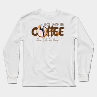 First I Drink the Coffee - Then I Do the Things Long Sleeve T-Shirt